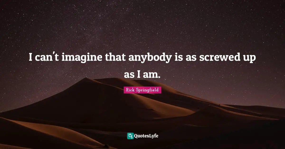 I can't imagine that anybody is as screwed up as I am.