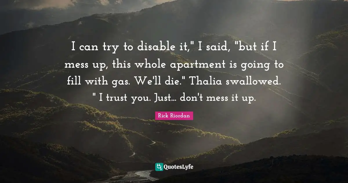I can try to disable it," I said, "but if I mess up, this whole apartment is going to fill with gas. We'll die." Thalia swallowed. " I trust you. Just... don't mess it up.