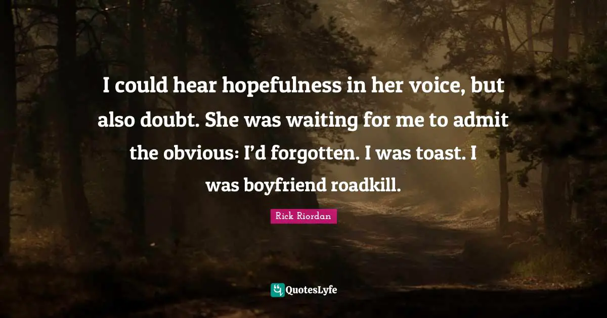 I could hear hopefulness in her voice, but also doubt. She was waiting for me to admit the obvious: I’d forgotten. I was toast. I was boyfriend roadkill.