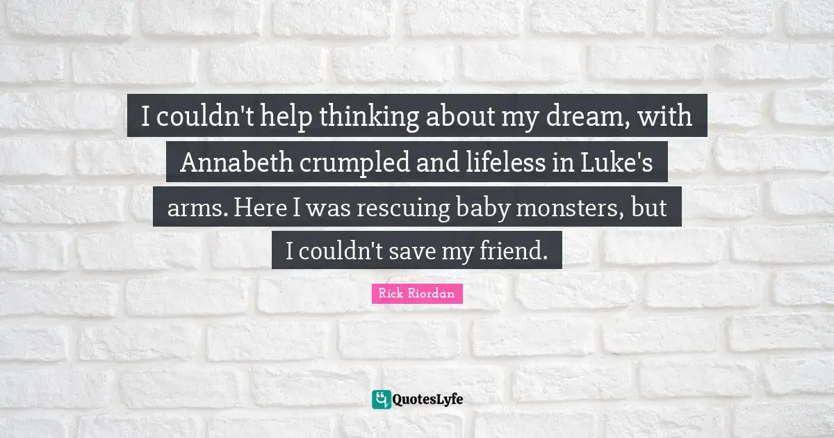 I couldn't help thinking about my dream, with Annabeth crumpled and lifeless in Luke's arms. Here I was rescuing baby monsters, but I couldn't save my friend.