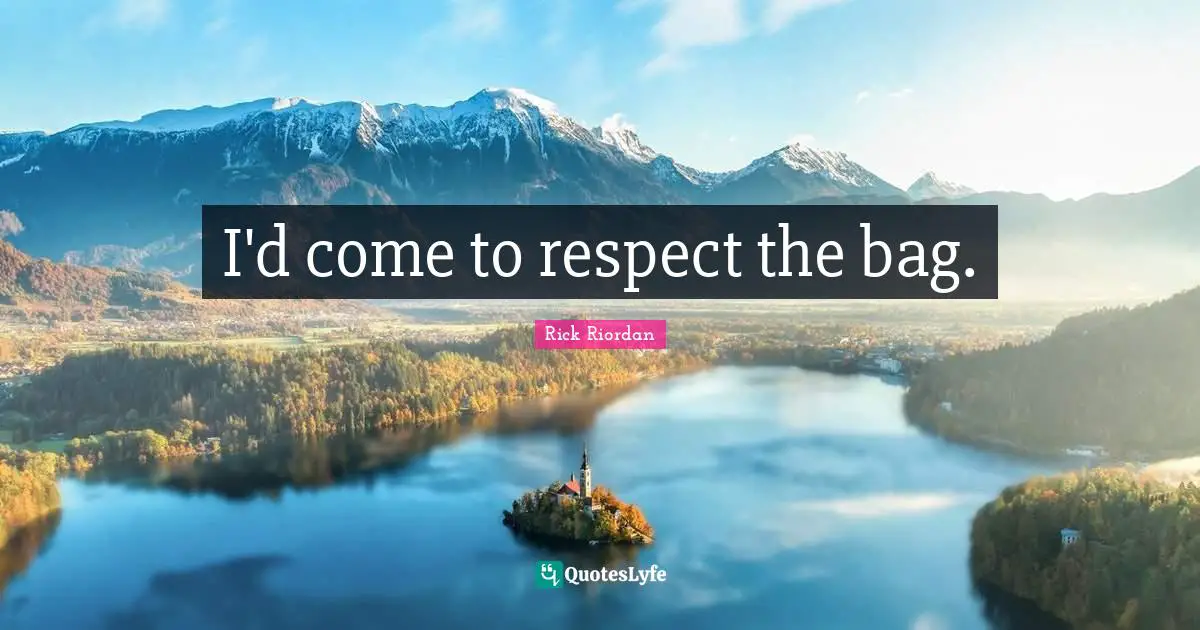 I'd come to respect the bag.