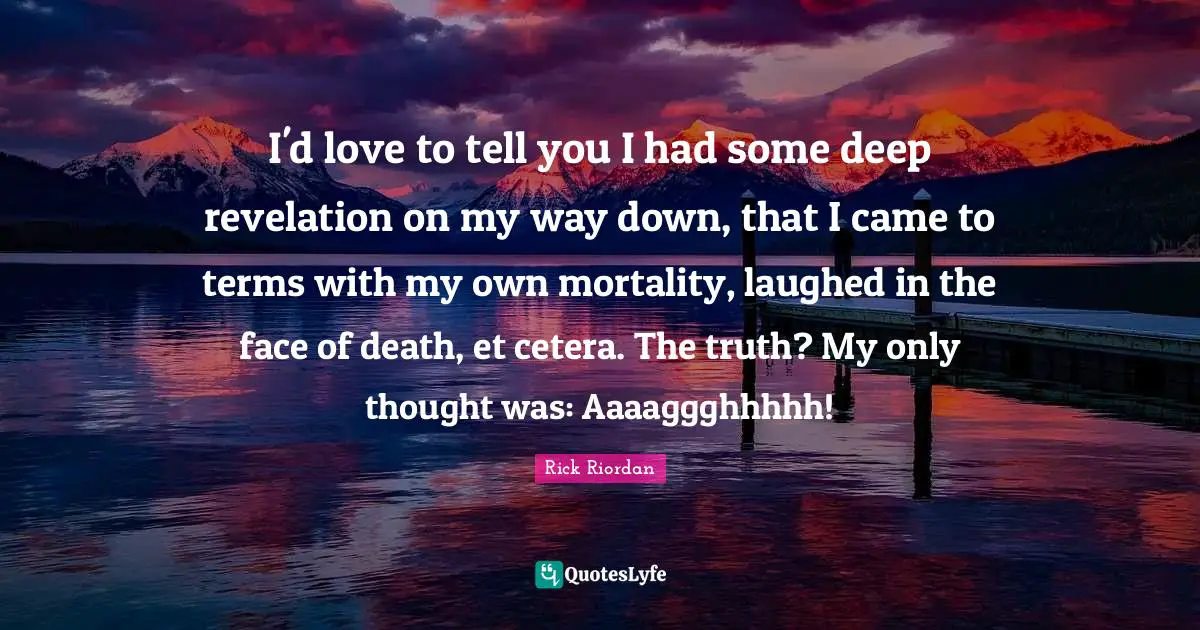I'd love to tell you I had some deep revelation on my way down, that I came to terms with my own mortality, laughed in the face of death, et cetera. The truth? My only thought was: Aaaaggghhhhh!