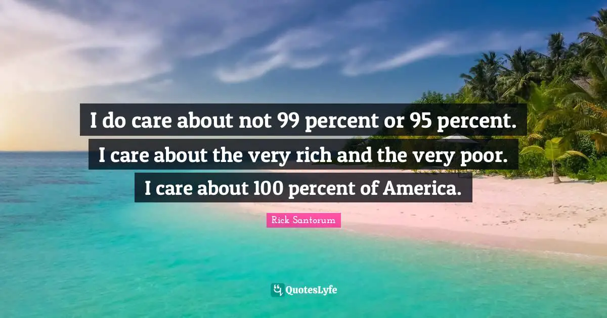I do care about not 99 percent or 95 percent. I care about the very rich and the very poor. I care about 100 percent of America.
