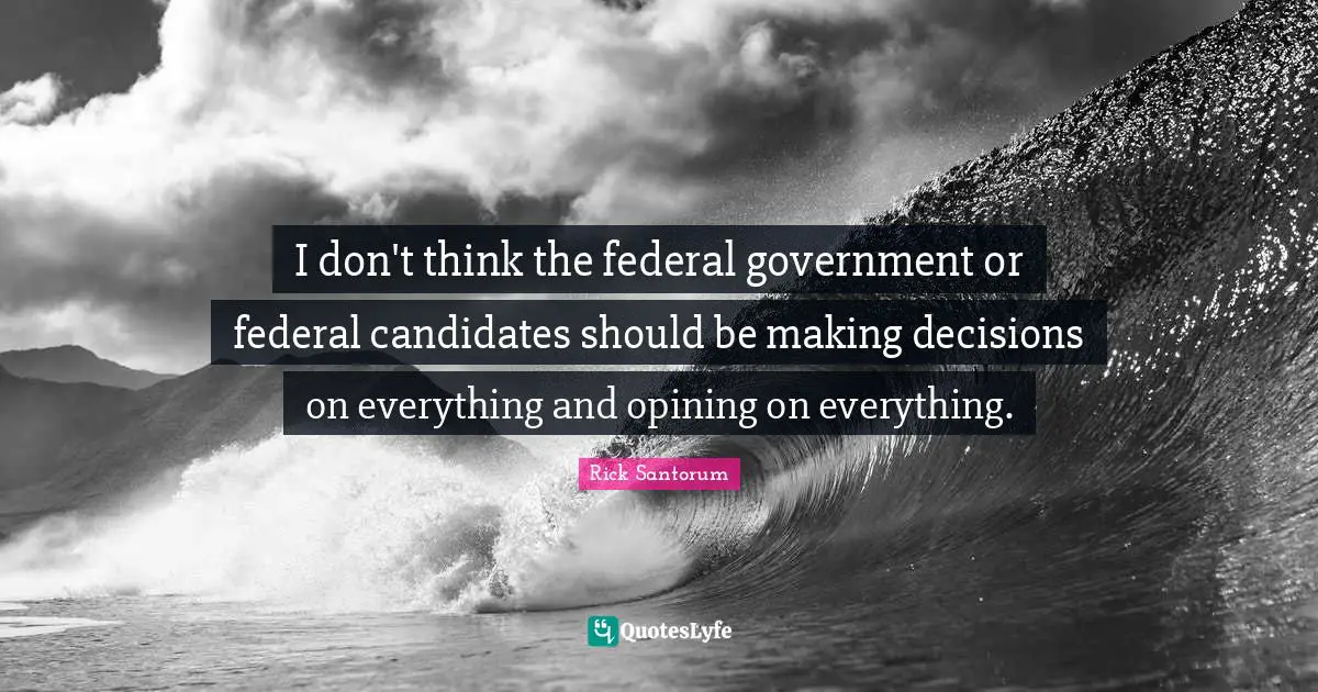 I don't think the federal government or federal candidates should be making decisions on everything and opining on everything.