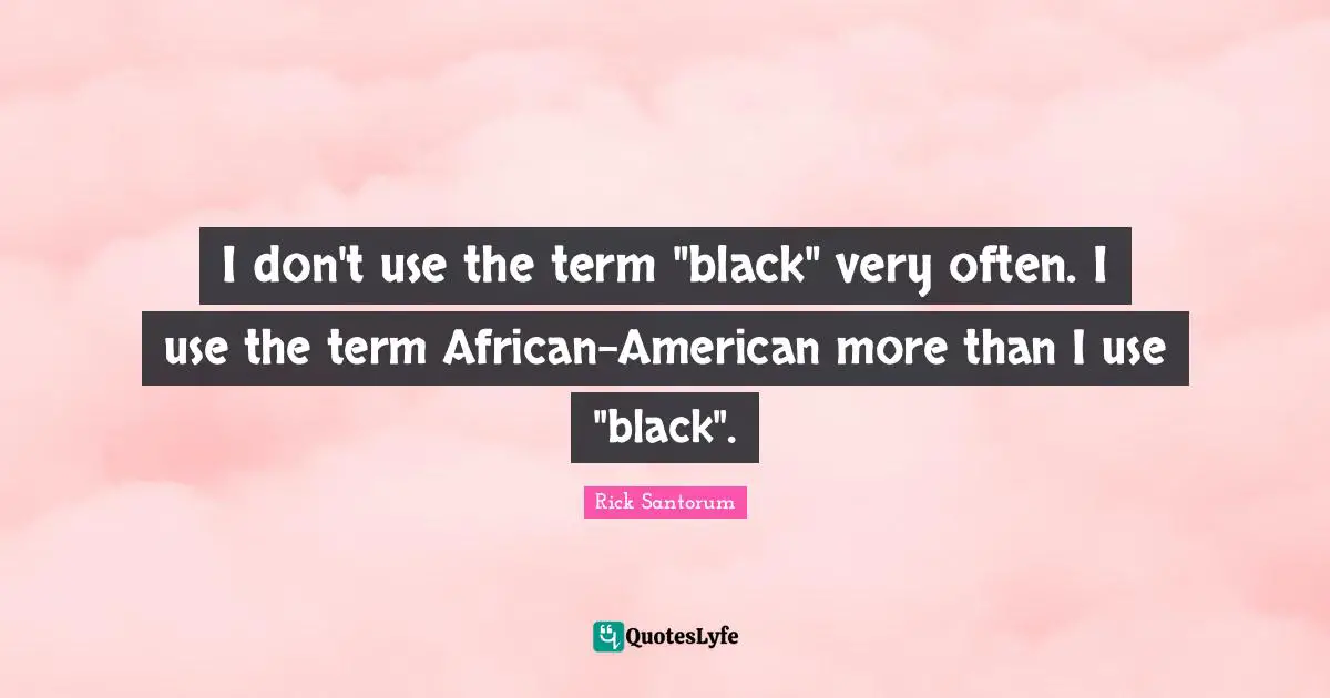 I don't use the term "black" very often. I use the term African-American more than I use "black".