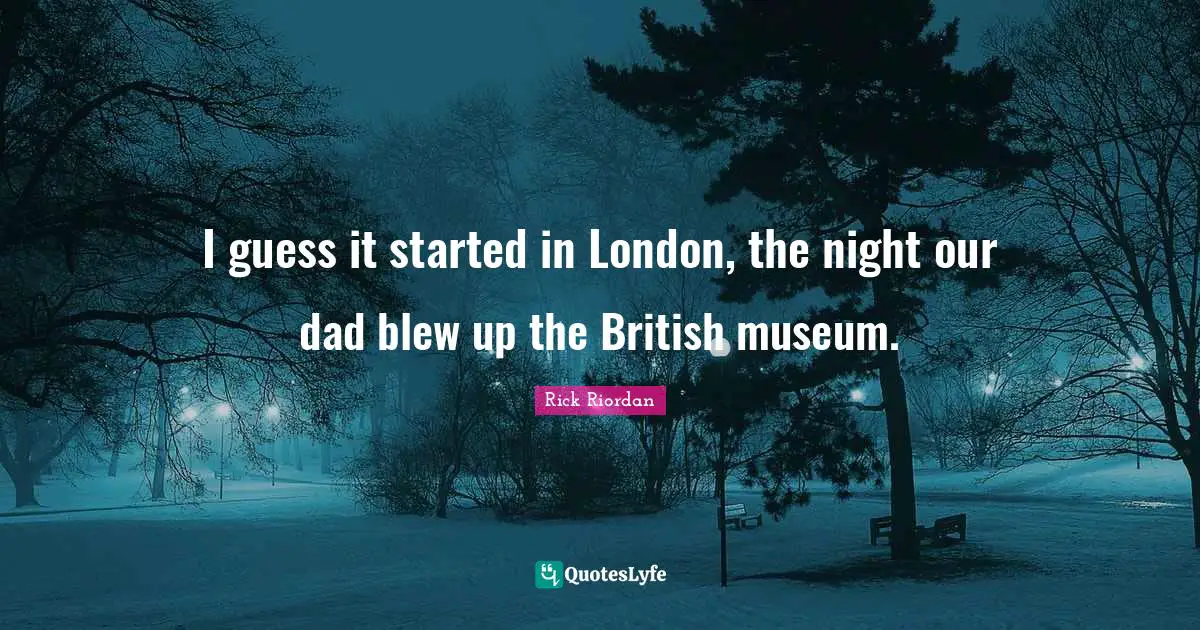 I guess it started in London, the night our dad blew up the British museum.