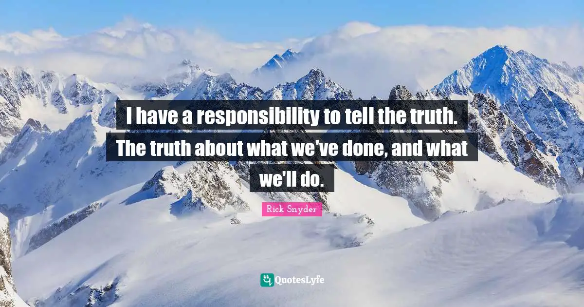 Truth Telling Quotes: "I have a responsibility to tell the truth. The truth about what we've done, and what we'll do."