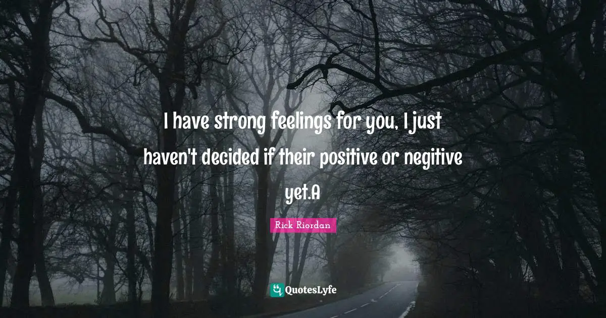 I have strong feelings for you, I just haven't decided if their positive or negitive yet.A