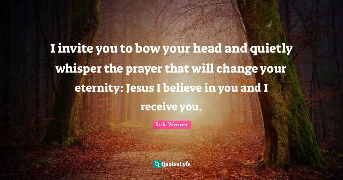 I invite you to bow your head and quietly whisper the prayer that will change your eternity: Jesus I believe in you and I receive you.