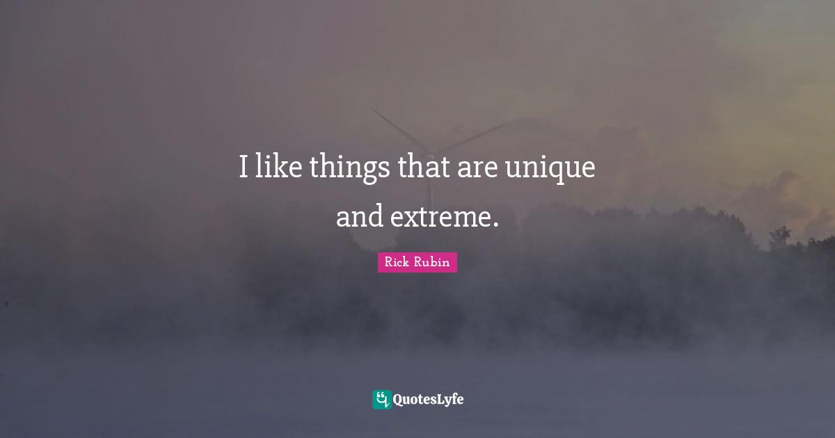 I like things that are unique and extreme.
