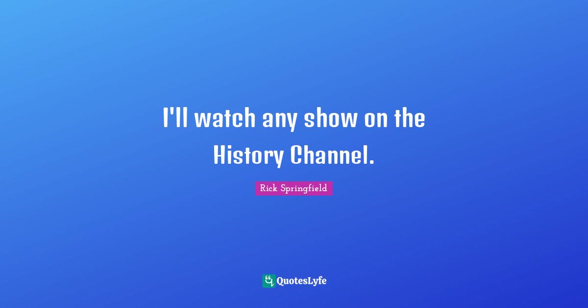 I'll watch any show on the History Channel.