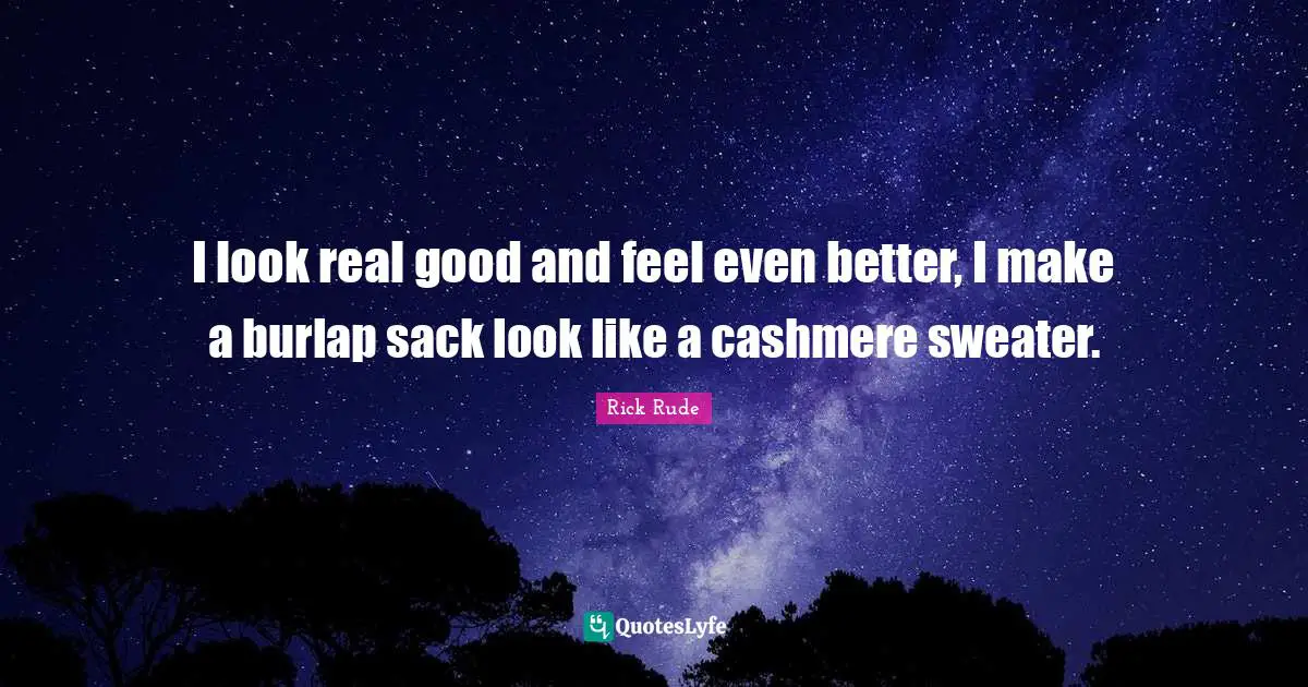 Sweaters Quotes: "I look real good and feel even better, I make a burlap sack look like a cashmere sweater."