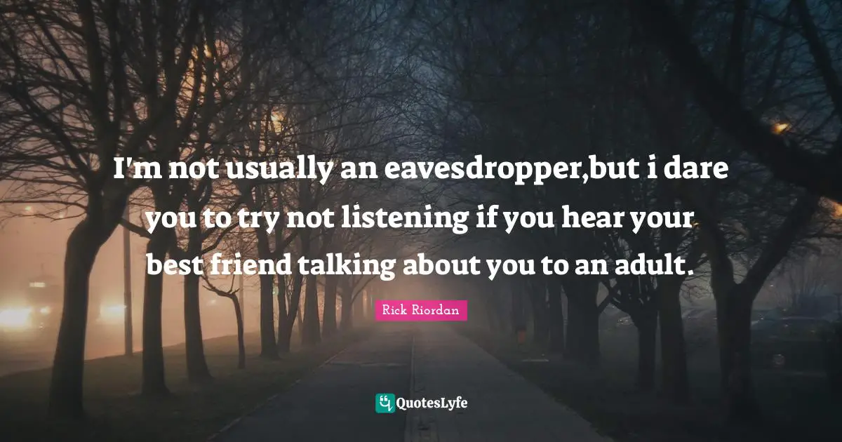 I'm not usually an eavesdropper,but i dare you to try not listening if you hear your best friend talking about you to an adult.