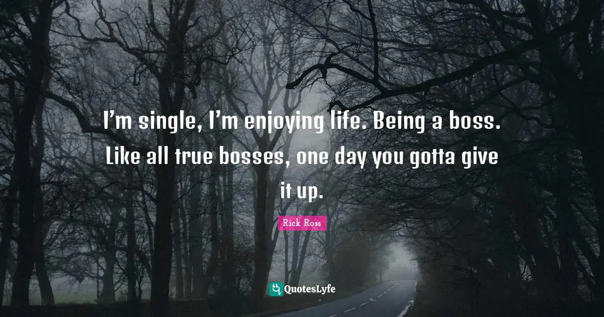 Rick Ross Quotes: I’m single, I’m enjoying life. Being a boss. Like all true bosses, one day you gotta give it up.