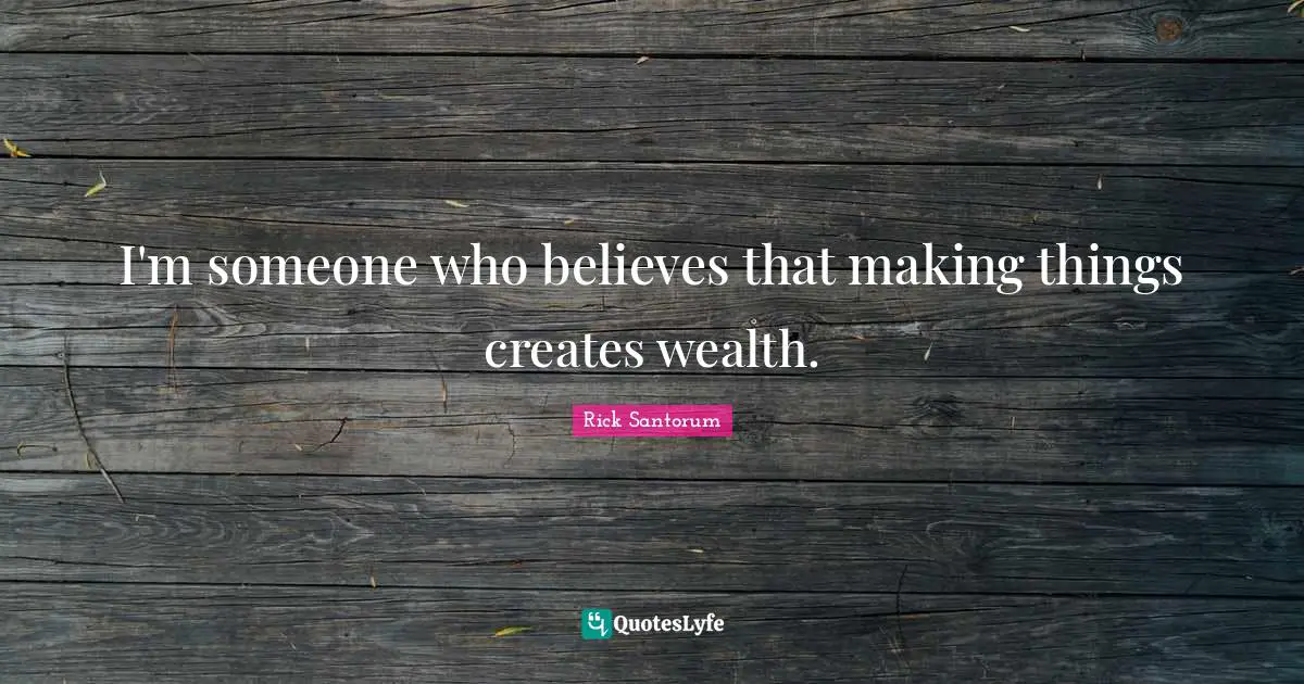 I'm someone who believes that making things creates wealth.