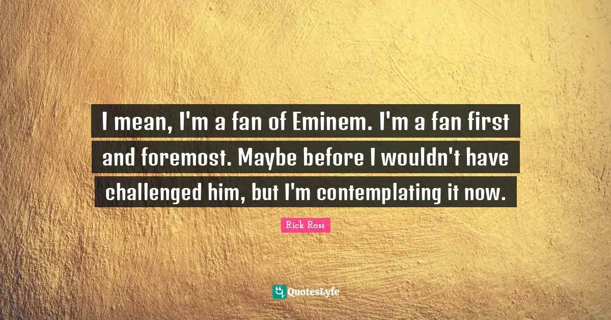 Rick Ross Quotes: "I mean, I'm a fan of Eminem. I'm a fan first and foremost. Maybe before I wouldn't have challenged him, but I'm contemplating it now."