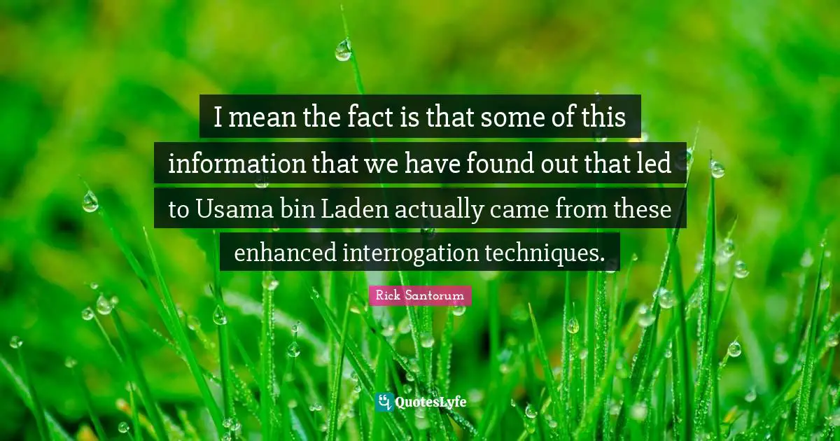 Rick Santorum Quotes: "I mean the fact is that some of this information that we have found out that led to Usama bin Laden actually came from these enhanced interrogation techniques."