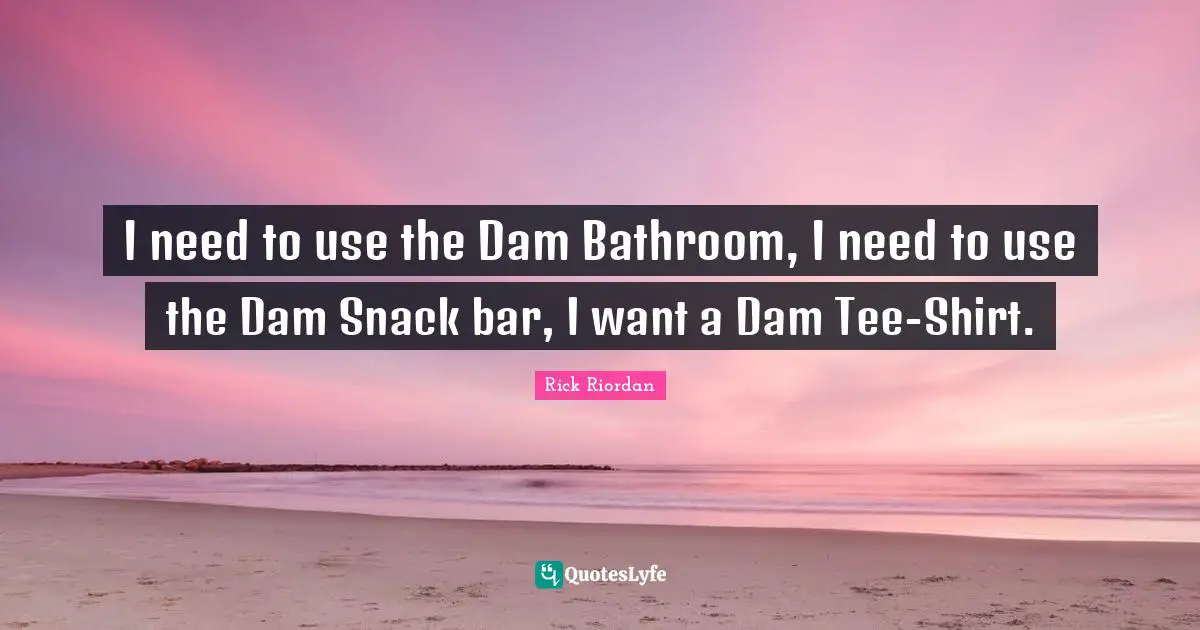 Snacks Quotes: "I need to use the Dam Bathroom, I need to use the Dam Snack bar, I want a Dam Tee-Shirt."