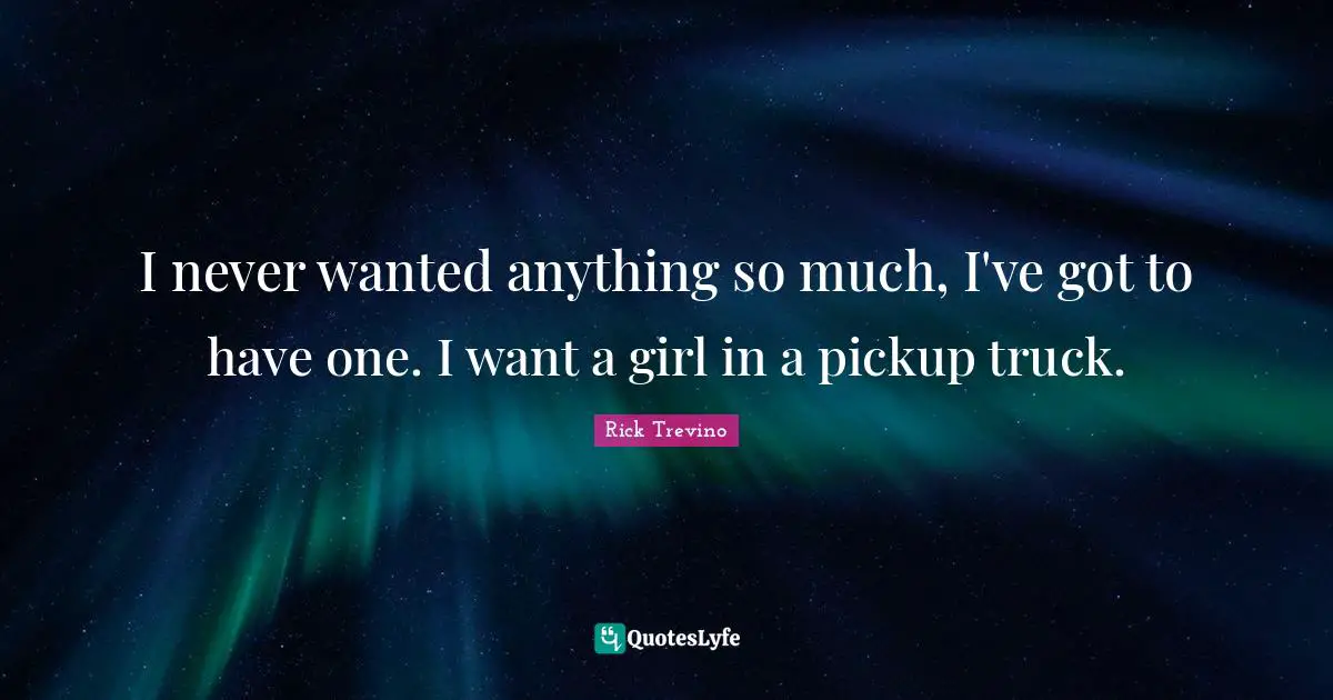 I never wanted anything so much, I've got to have one. I want a girl in a pickup truck.