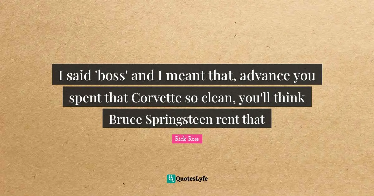 Rick Ross Quotes: "I said 'boss' and I meant that, advance you spent that Corvette so clean, you'll think Bruce Springsteen rent that"
