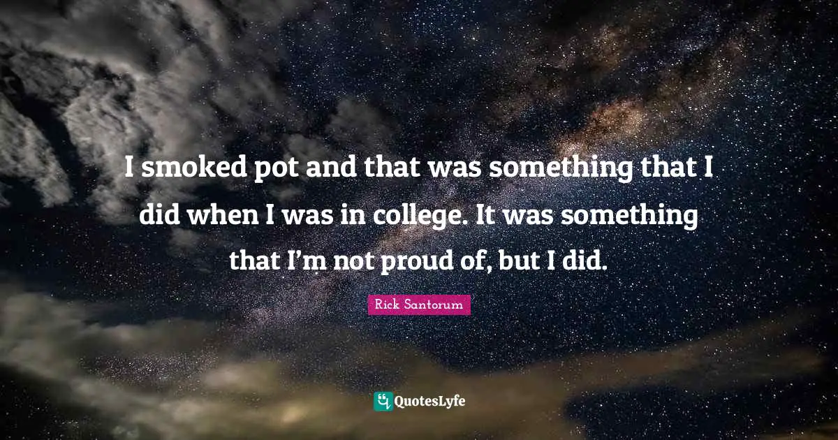 I smoked pot and that was something that I did when I was in college. It was something that I’m not proud of, but I did.