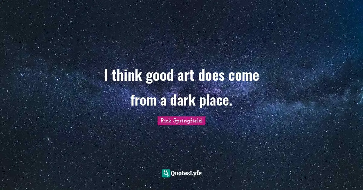 I think good art does come from a dark place.