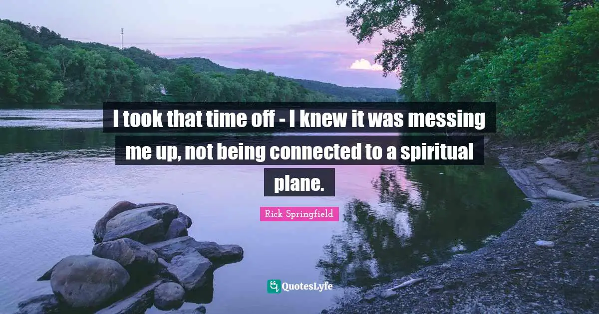 I took that time off - I knew it was messing me up, not being connected to a spiritual plane.