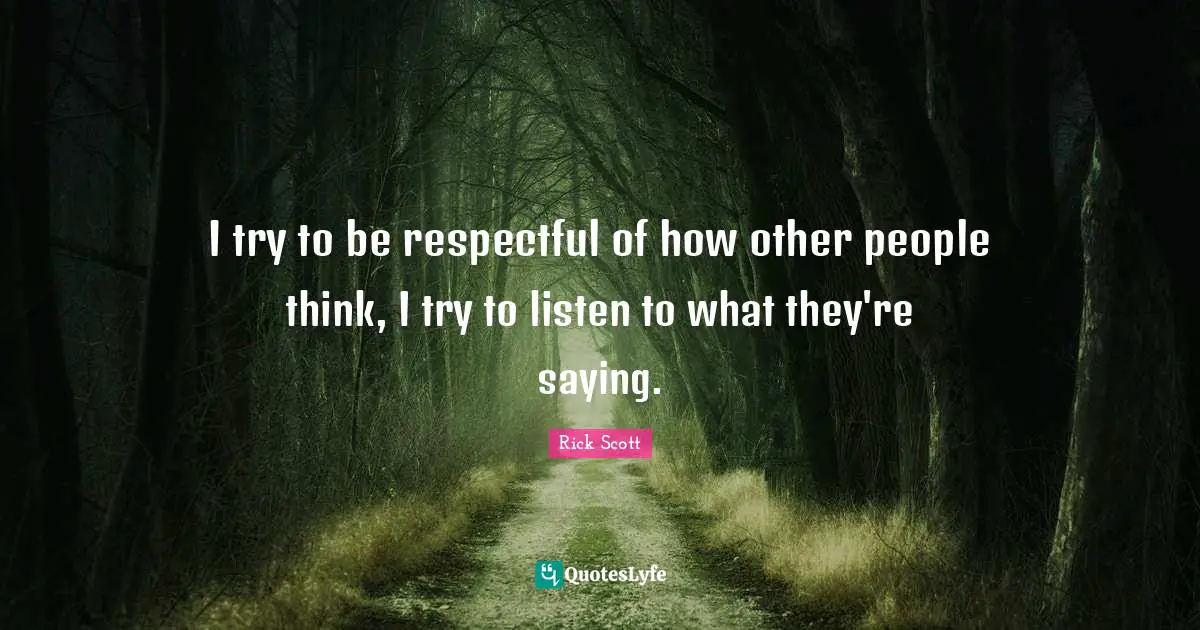 I try to be respectful of how other people think, I try to listen to what they're saying.