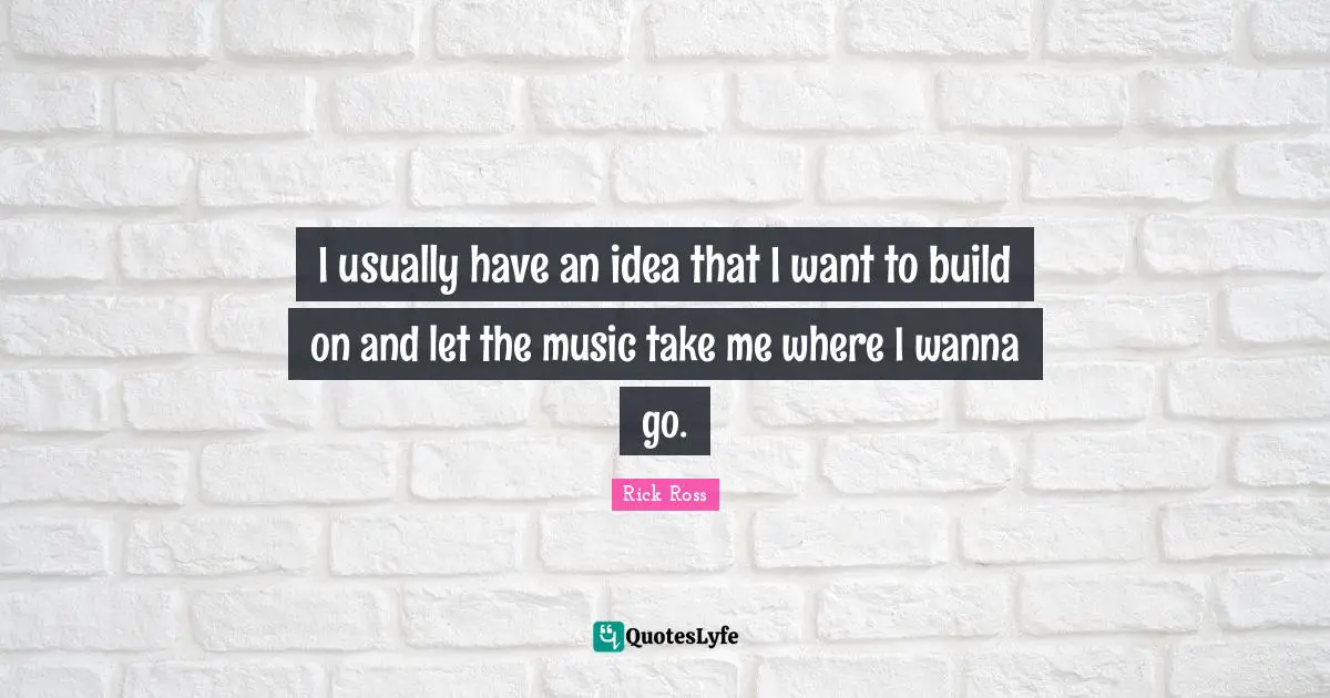 Rick Ross Quotes: "I usually have an idea that I want to build on and let the music take me where I wanna go."