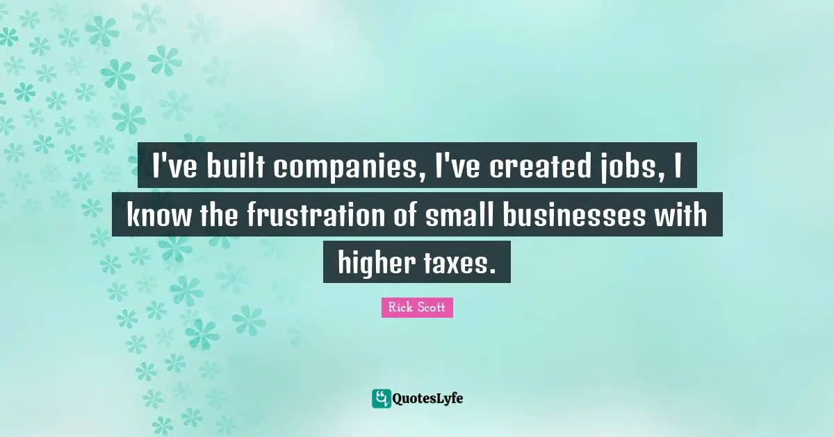 I've built companies, I've created jobs, I know the frustration of small businesses with higher taxes.