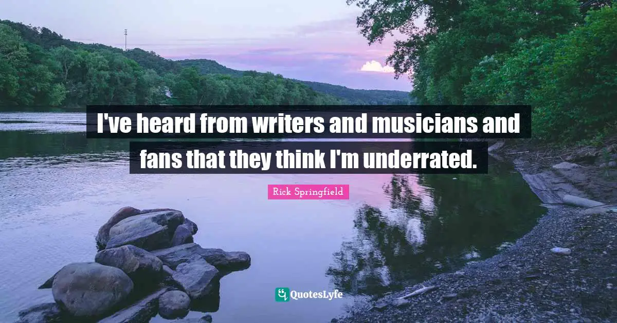 I've heard from writers and musicians and fans that they think I'm underrated.
