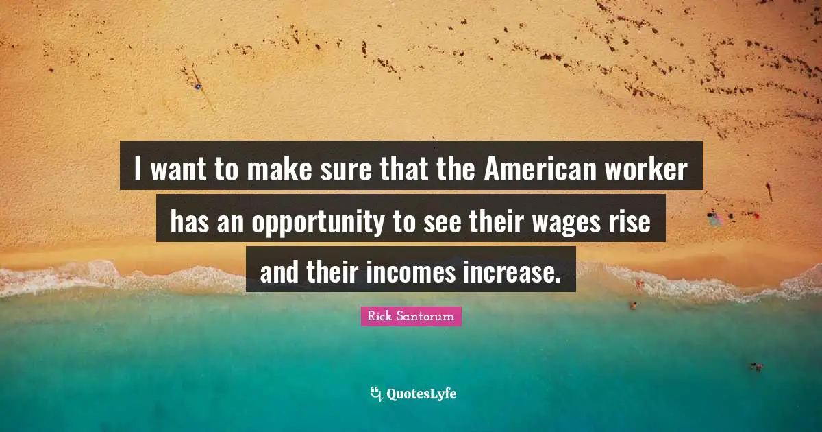 I want to make sure that the American worker has an opportunity to see their wages rise and their incomes increase.