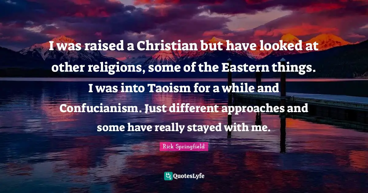 Confucianism Quotes: "I was raised a Christian but have looked at other religions, some of the Eastern things. I was into Taoism for a while and Confucianism. Just different approaches and some have really stayed with me."