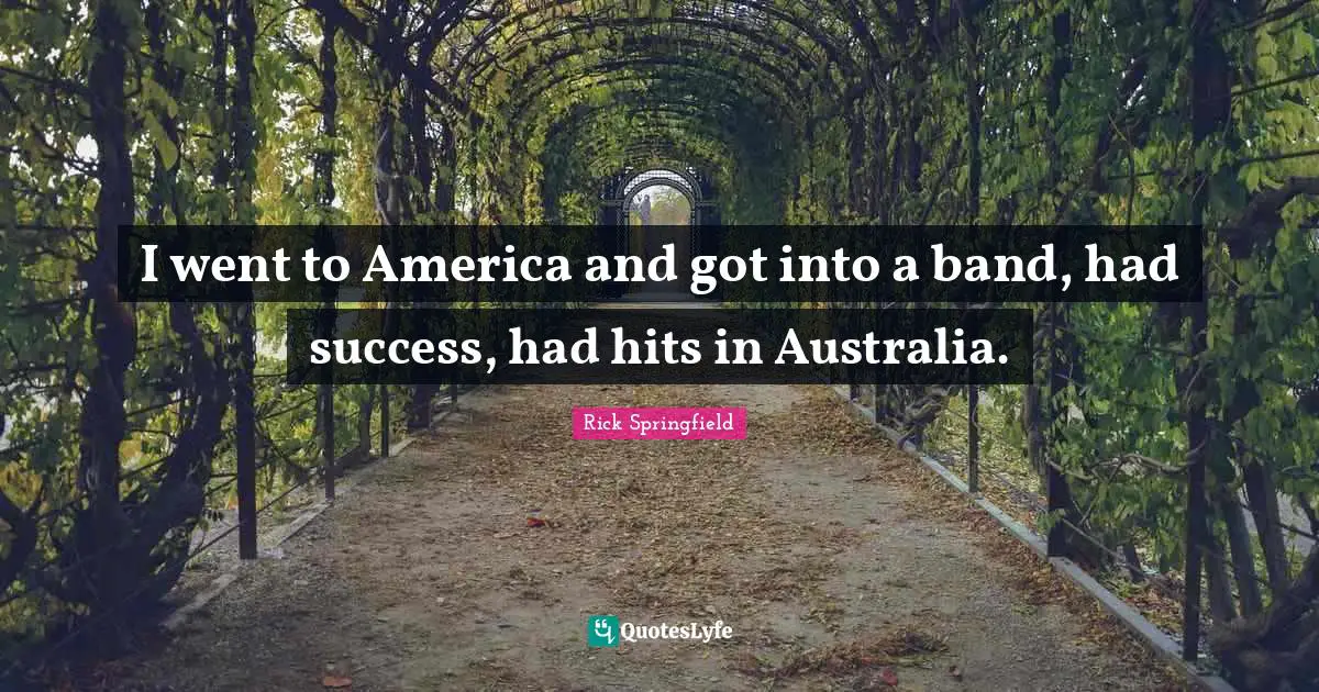 I went to America and got into a band, had success, had hits in Australia.