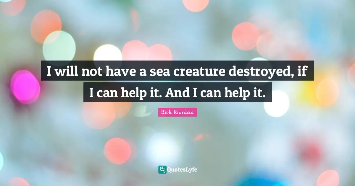I will not have a sea creature destroyed, if I can help it. And I can help it.