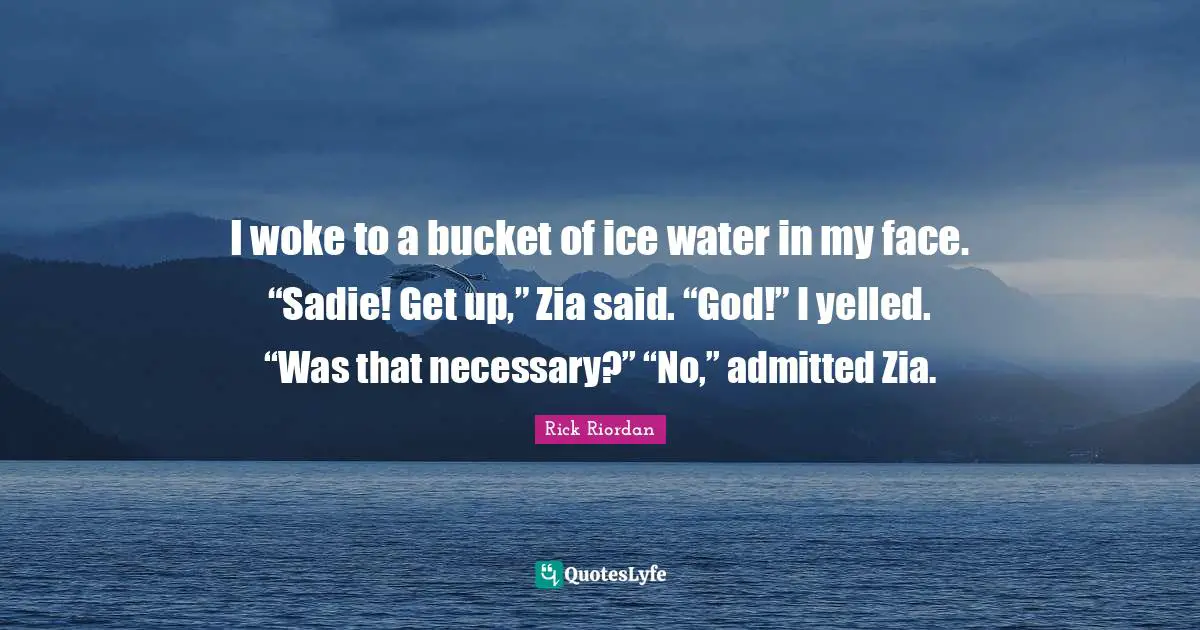 I woke to a bucket of ice water in my face. “Sadie! Get up,” Zia said. “God!” I yelled. “Was that necessary?” “No,” admitted Zia.