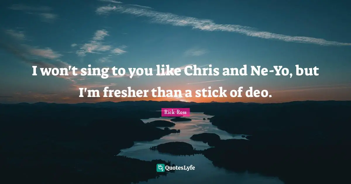 I won't sing to you like Chris and Ne-Yo, but I'm fresher than a stick of deo.