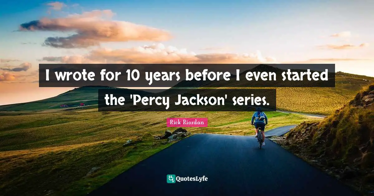 I wrote for 10 years before I even started the 'Percy Jackson' series.