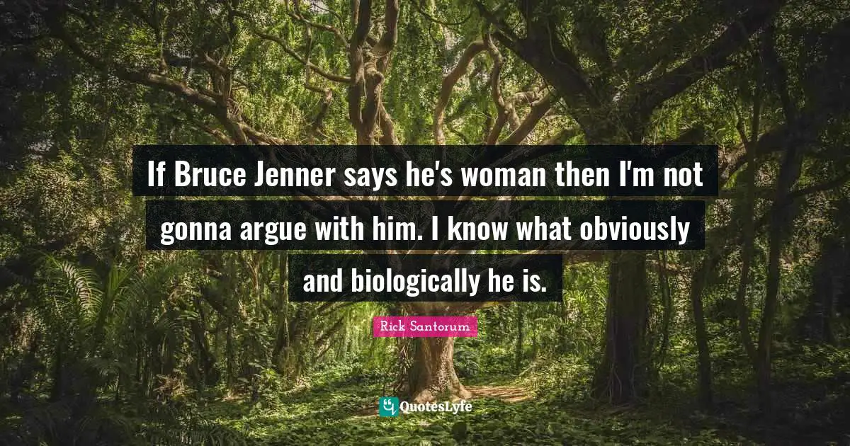 If Bruce Jenner says he's woman then I'm not gonna argue with him. I know what obviously and biologically he is.
