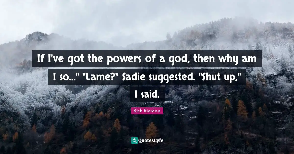 If I've got the powers of a god, then why am I so..." "Lame?" Sadie suggested. "Shut up," I said.