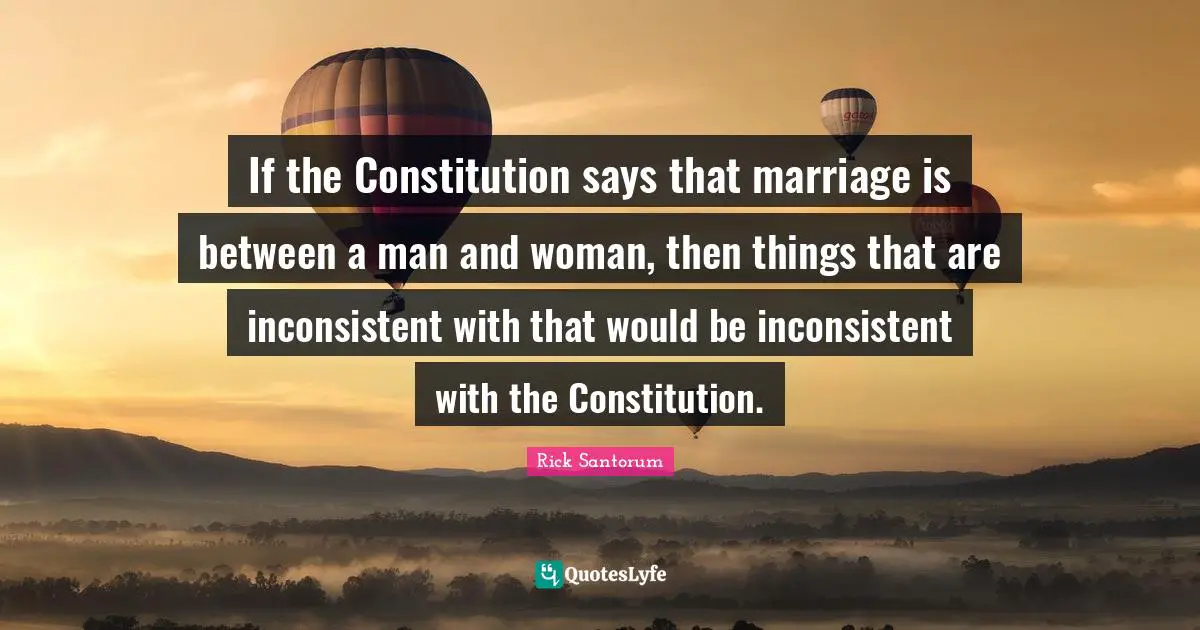 Rick Santorum Quotes: "If the Constitution says that marriage is between a man and woman, then things that are inconsistent with that would be inconsistent with the Constitution."