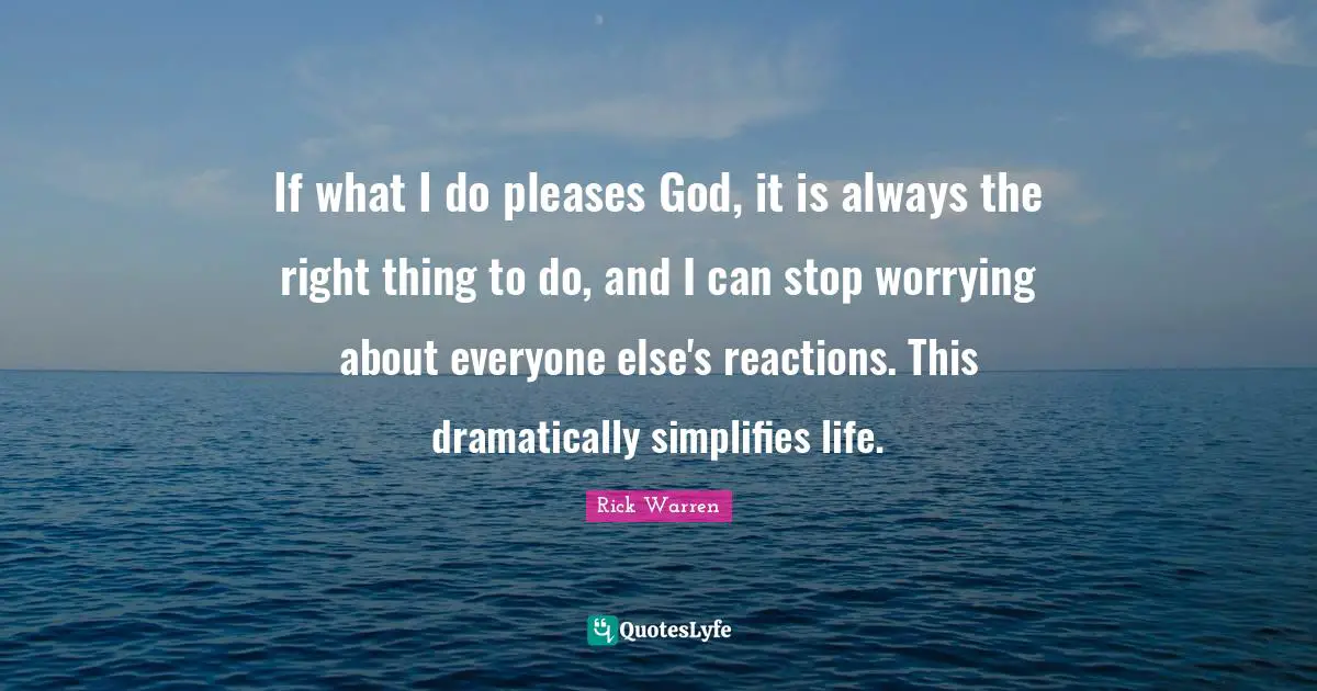 If what I do pleases God, it is always the right thing to do, and I can stop worrying about everyone else's reactions. This dramatically simplifies life.
