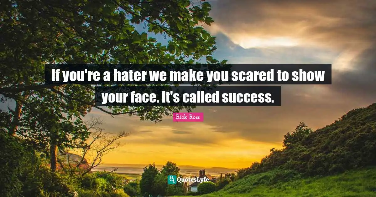 Rick Ross Quotes: If you're a hater we make you scared to show your face. It's called success.