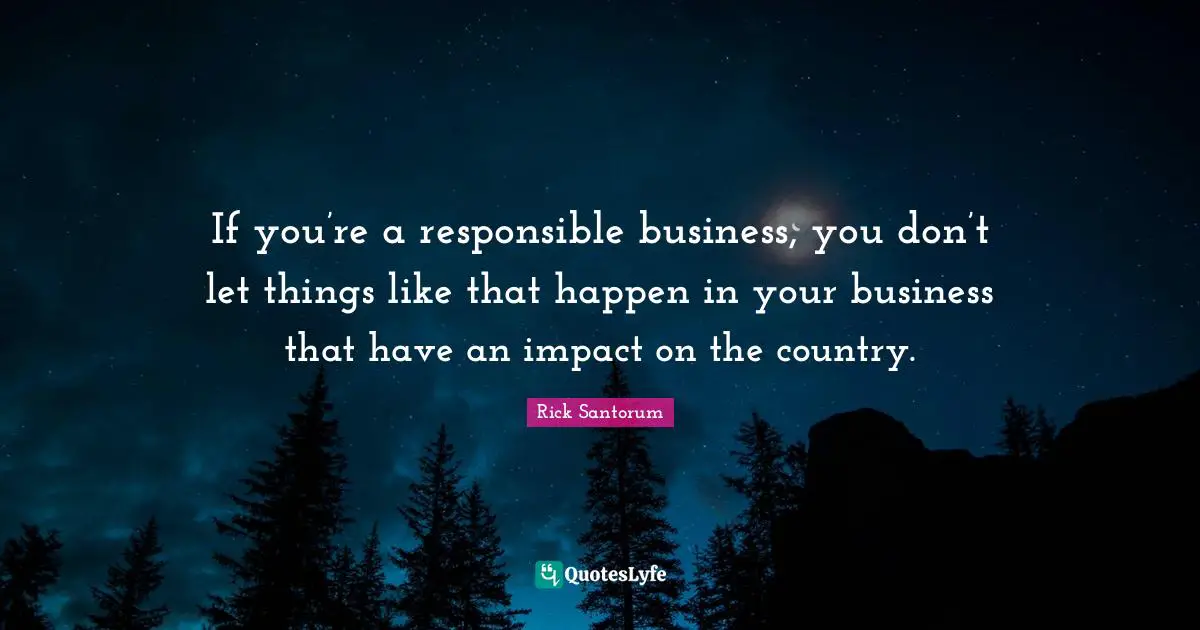 If you’re a responsible business, you don’t let things like that happen in your business that have an impact on the country.