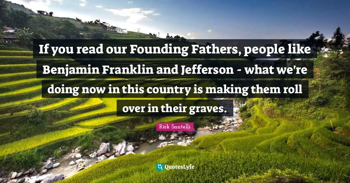 Founding Fathers Quotes: "If you read our Founding Fathers, people like Benjamin Franklin and Jefferson - what we're doing now in this country is making them roll over in their graves."