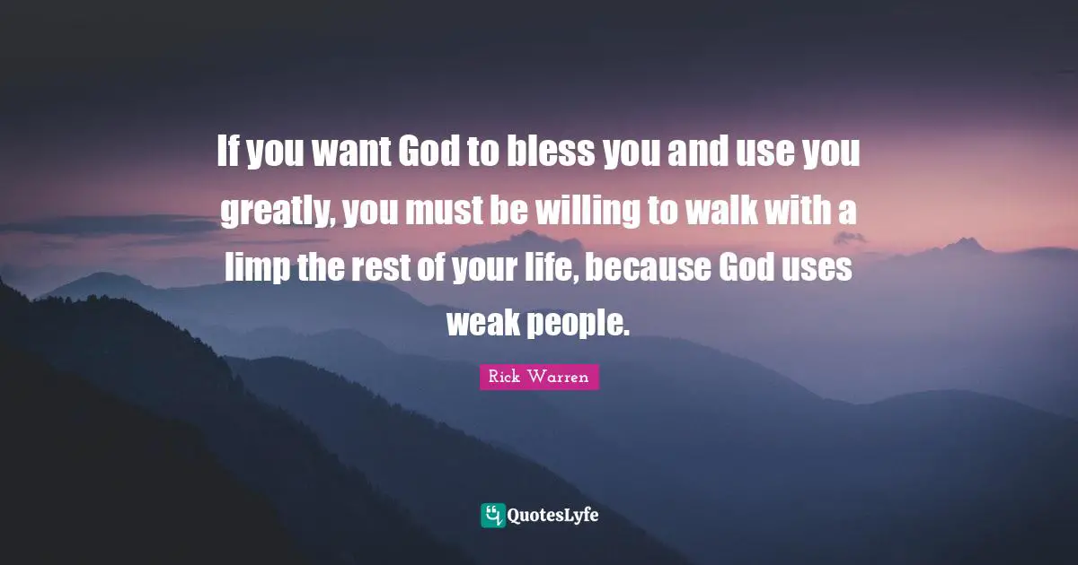 Bless Quotes: "If you want God to bless you and use you greatly, you must be willing to walk with a limp the rest of your life, because God uses weak people."
