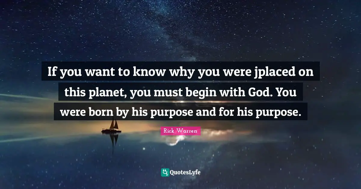 If you want to know why you were jplaced on this planet, you must begin with God. You were born by his purpose and for his purpose.