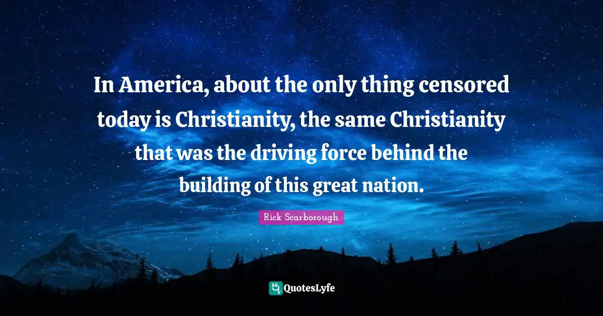In America, about the only thing censored today is Christianity, the same Christianity that was the driving force behind the building of this great nation.
