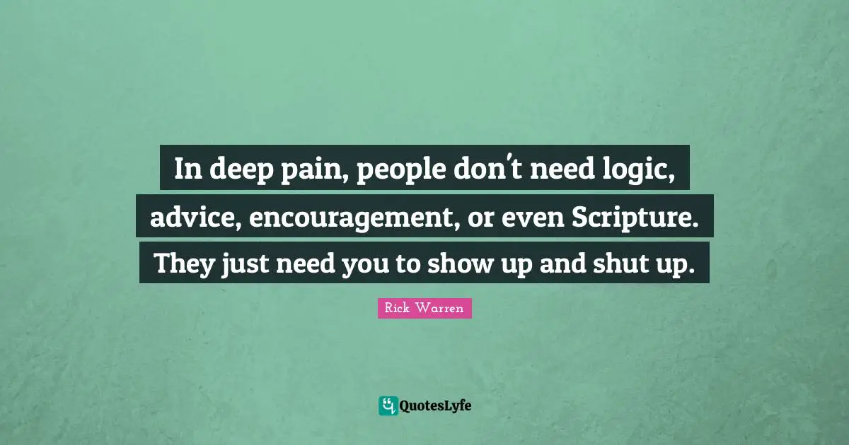 In deep pain, people don't need logic, advice, encouragement, or even Scripture. They just need you to show up and shut up.