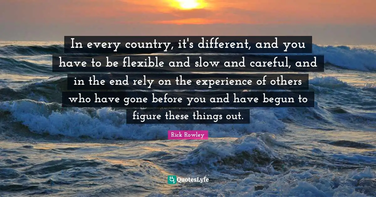 In every country, it's different, and you have to be flexible and slow and careful, and in the end rely on the experience of others who have gone before you and have begun to figure these things out.